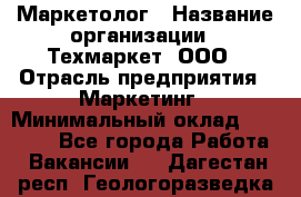 Маркетолог › Название организации ­ Техмаркет, ООО › Отрасль предприятия ­ Маркетинг › Минимальный оклад ­ 20 000 - Все города Работа » Вакансии   . Дагестан респ.,Геологоразведка п.
